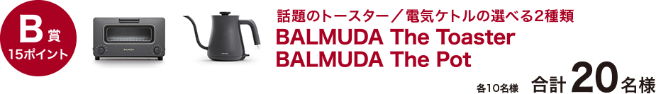 B賞15ポイント話題のトースター/電気ケトルの選べる2種類 BALMUDA The Toaster BALMUDA The Pot