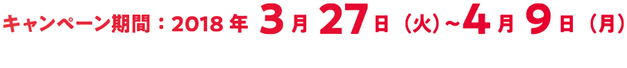 キャンペーン期間：2018年3月27日(火)～4月9日(月)応募締切：2017年4月17日(月)※当日消印有効