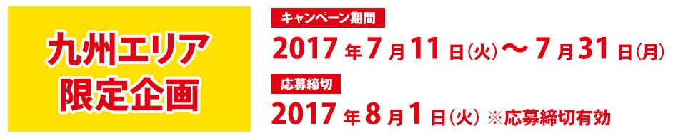 九州エリア限定企画 キャンペーン期間：2017年7月11日（火）〜7月31日（月）応募締切：2017年8月1日（火）※応募締切有効