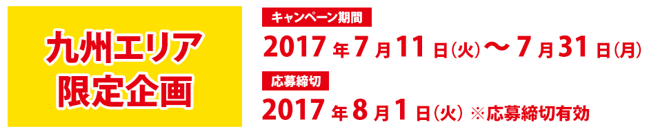 九州エリア限定企画 キャンペーン期間:2017年7月11日(火)〜7月31日(月)応募締切:2017年8月1日(火)※応募締切有効