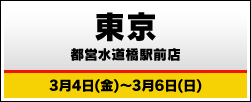 東京 都営水道橋駅前店 3月4日(金)～3月6日(日)