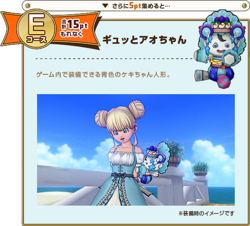 さらに5pt集めると･･･ Eコース合計15ptもれなく ギュッとアオちゃん ゲーム内で装備できる青色のケキちゃん人形。