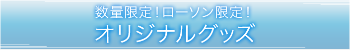 数量限定!ローソン限定!オリジナルグッズ