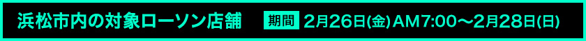 浜松市内の対象ローソン店舗 期間 2月26日(金)AM7:00〜2月28日(日)