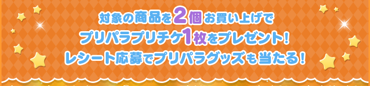 対象の商品を2個お買い上げでプリパラプリチケ1枚をプレゼント! レシート応募でプリパラグッズも当たる!