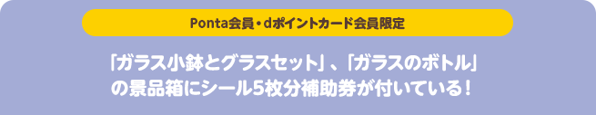 【Ponta会員・dポイントカード会員限定】「ガラス小鉢とグラスセット」、「ガラスのボトル」の景品箱にシール5枚分補助券が付いている!