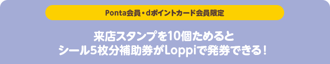 【Ponta会員・dポイントカード会員限定】来店スタンプを10個ためるとシール5枚分補助券がLoppiで発券できる!