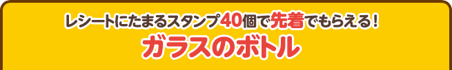 レシートにたまるスタンプ40個で先着でもらえる!ガラスのボトル