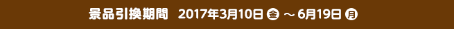 景品引換期間 2017年3月10日(金)~6月19日(月)