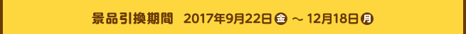 景品引換期間 2017年9月22日(金)~12月11日(金)