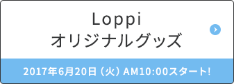 Loppiオリジナルグッズ 2017年6月20日（火）AM10:00スタート!