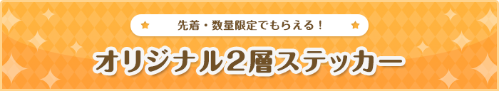 先着・数量限定でもらえる！オリジナル2層ステッカー