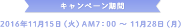 キャンペーン期間 2016年11月15日(火)AM7:00~11月28日(月)