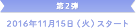 第2弾 2016年11月15日(火)スタート