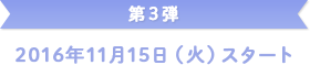 第3弾 2016年11月15日(火)スタート