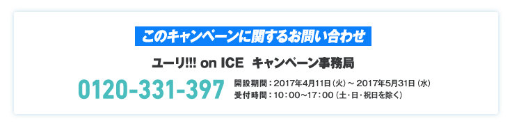 このキャンペーンに関するお問い合わせ　ユーリ!!! on ICE キャンペーン事務局 0120-331-397
