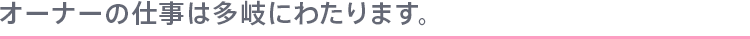 オーナーの仕事は多岐にわたります。
