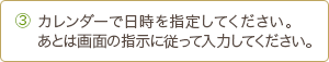 3 カレンダーで日時を指定してください。あとは画面の指示に従って入力してください。