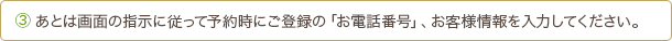 3 あとは画面の指示に従って予約時にご登録の「お電話番号」、お客様情報を入力してください。
