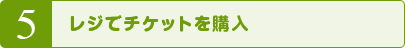 5 レジでチケットを購入