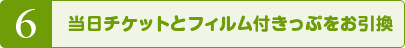 6 当日チケットとフィルム付きっぷをお引換