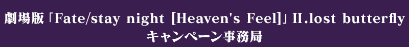 劇場版「Fate/stay night [Heaven's Feel]」Ⅱ.lost butterfly キャンペーン事務局
