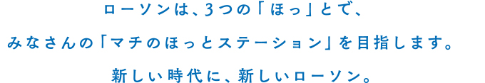 ローソンは、3つの「ほっ」とで、みなさんの「マチのほっとステーション」を目指します。新しい時代に、新しいローソン。