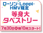 ローソン・Loppi・HMV限定 等身大タペストリー 7月30日(火)朝10時スタート！