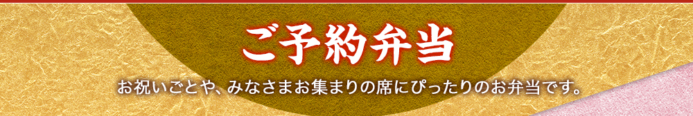 ご予約弁当　お祝いごとや、みなさまお集まりの席にぴったりのお弁当です。