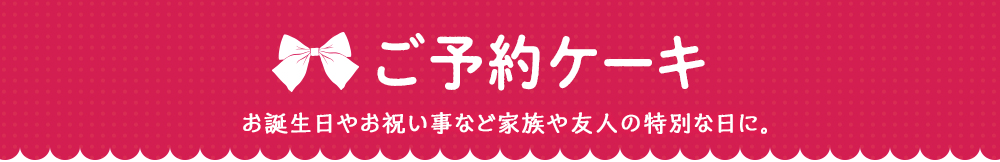 ご予約ケーキ　お誕生日やお祝い事など家族や友人の特別な日に。