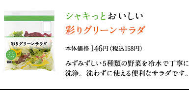 シャキっとおいしい彩りグリーンサラダ　本体価格 146円（税込158円）　みずみずしい5種類の野菜を冷水で丁寧に洗浄。洗わずに使える便利なサラダです。