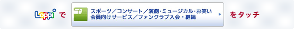 Loppiで「スポーツ/コンサート/演劇・ミュージカル・お笑い/会員向けサービス/ファンクラブ入会・継続 」をタッチ