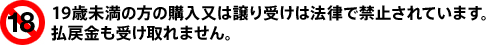 19歳未満の方の購入又は譲り受けは法律で禁止されています。払戻金も受け取れません。