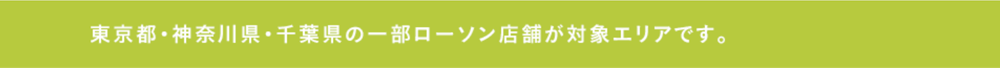 東京都・神奈川県・千葉県の一部ローソン店舗が対象エリアです。