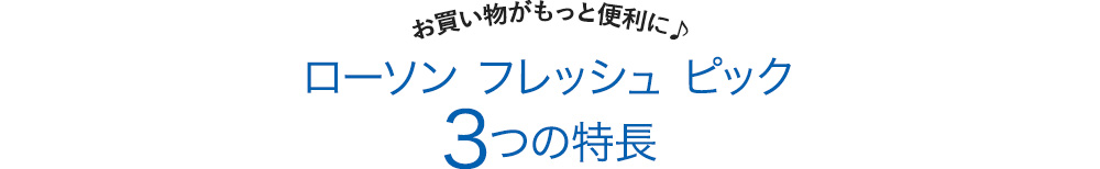 お買い物がもっと便利に♪ ローソンフレッシュピック 3つの特長
