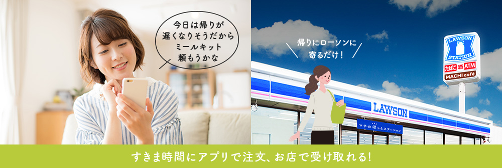 今日は帰りが遅くなりそうだからミールキット頼もうかな 帰りにローソンによるだけ！ 隙間時間にアプリで注文お店で受け取れる！