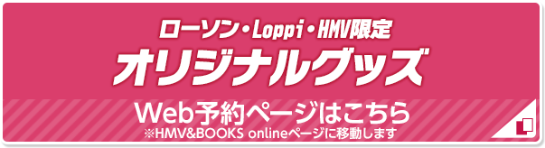 ローソン・Loppi・HMV限定 オリジナルグッズ Web予約ページはこちら ※HMV&BOOKS onlineページに移動します