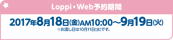 Loppi・Web予約期間 2017年8月18日(金)AM10:00〜9月19日(火) ※お渡し日は10月11日(水)です。