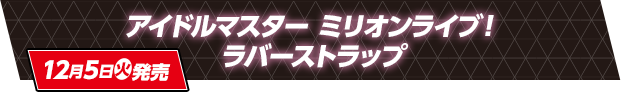 アイドルマスター ミリオンライブ！ ラバーストラップ 12月5日(火)発売