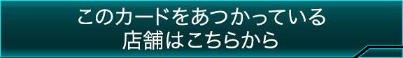 このカードをあつかっている店舗はこちらから このカードをあつかっている店舗はこちらから