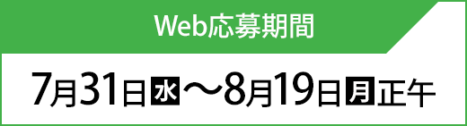 Web応募期間 7月31日(水)〜8月19日(月)正午