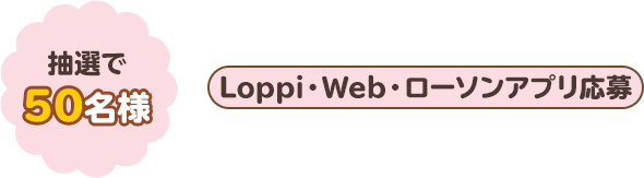 抽選で50名様　Loppi・Web・ローソンアプリ応募