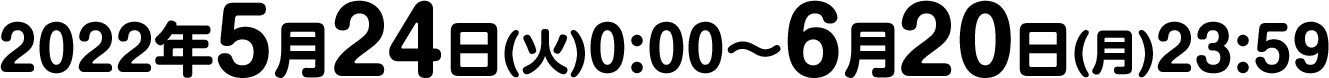 2022年5月24日(火)0:00～6月20日(月)23:59