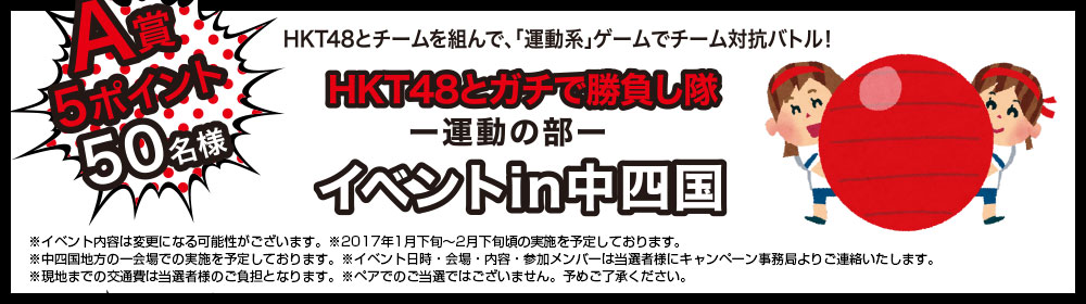 A賞5ポイント50名様　HKT48と組んで、「運動系」ゲームでチーム対抗バトル！HKT48とガチで勝負し隊－運動の部－イベントin中四国