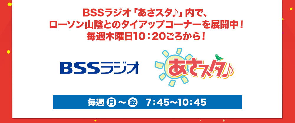 BSSラジオ「あさスタ♪」内で、ローソン山陰とのタイアップコーナーを展開中!毎週木曜日10:20ごろから!毎週 月 ~ 金 7:45~10:45