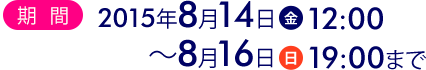 期間2015年8月14日(金)12:00〜8月16日(日)19:00まで