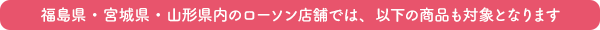 福島県内のローソン店舗では以下商品も対象となります