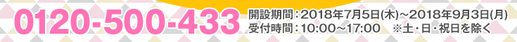 0120-500-433 開設期間：2018年7月5日(木)～2018年9月3日(月) 受付時間：10:00～17:00　※土・日・祝日を除く