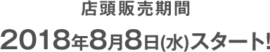 店頭販売期間 2018年8月8日(水)スタート!