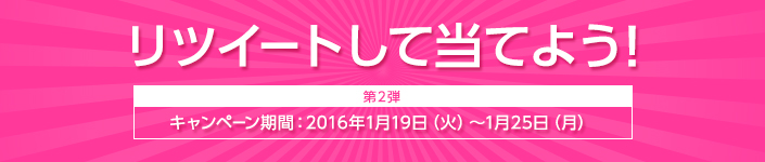 リツイートして当てよう！【第2弾】キャンペーン期間：2016年1月19日（火）～1月25日（月）
